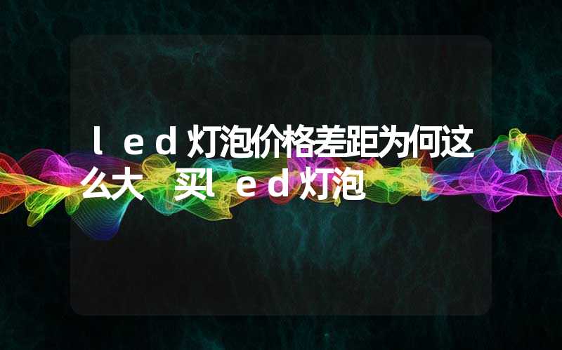 led灯泡价格差距为何这么大 买led灯泡